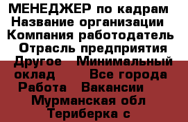 МЕНЕДЖЕР по кадрам › Название организации ­ Компания-работодатель › Отрасль предприятия ­ Другое › Минимальный оклад ­ 1 - Все города Работа » Вакансии   . Мурманская обл.,Териберка с.